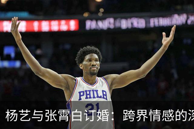 杨艺与张霄白订婚：跨界情感的深厚基础与前景分析